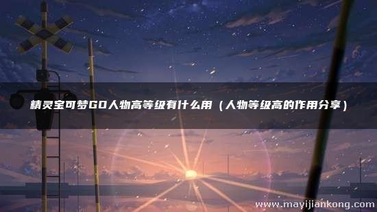 精灵宝可梦GO人物高等级有什么用（人物等级高的作用分享）